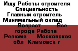 Ищу Работы строителя › Специальность ­ Главный строитель  › Минимальный оклад ­ 5 000 › Возраст ­ 30 - Все города Работа » Резюме   . Московская обл.,Климовск г.